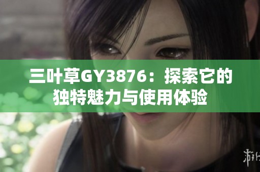 三葉草GY3876：探索它的獨(dú)特魅力與使用體驗(yàn)