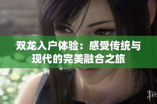 雙龍入戶體驗(yàn)：感受傳統(tǒng)與現(xiàn)代的完美融合之旅