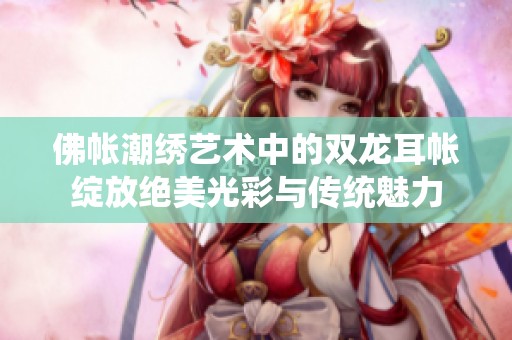 佛帳潮繡藝術(shù)中的雙龍耳帳綻放絕美光彩與傳統(tǒng)魅力