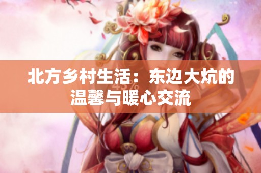 北方鄉(xiāng)村生活：東邊大炕的溫馨與暖心交流