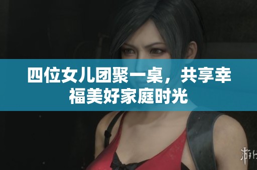 四位女兒團(tuán)聚一桌，共享幸福美好家庭時(shí)光