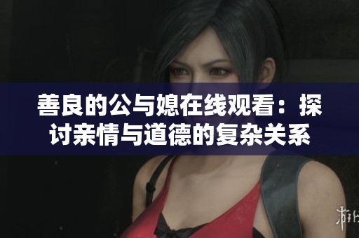 善良的公與媳在線觀看：探討親情與道德的復雜關系