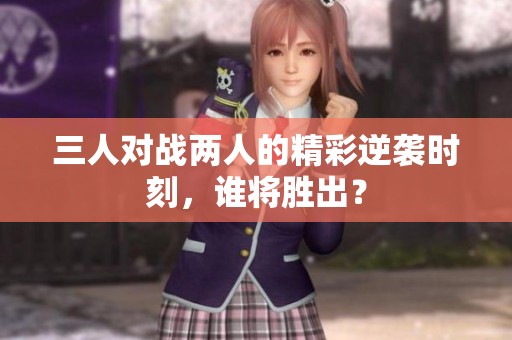 三人對戰(zhàn)兩人的精彩逆襲時刻，誰將勝出？