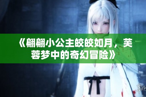 《翩翩小公主皎皎如月，芙蓉夢(mèng)中的奇幻冒險(xiǎn)》