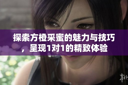 探索方橙采蜜的魅力與技巧，呈現(xiàn)1對1的精致體驗(yàn)