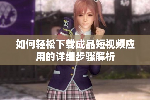 如何輕松下載成品短視頻應(yīng)用的詳細(xì)步驟解析