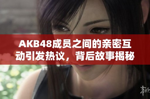 AKB48成員之間的親密互動(dòng)引發(fā)熱議，背后故事揭秘