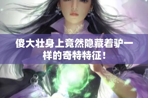 傻大壯身上竟然隱藏著驢一樣的奇特特征！