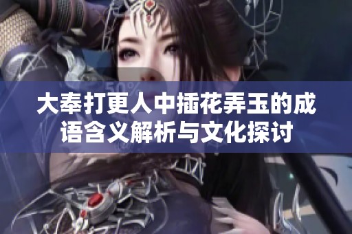 大奉打更人中插花弄玉的成語含義解析與文化探討