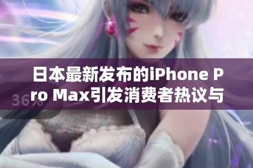 日本最新發(fā)布的iPhone Pro Max引發(fā)消費者熱議與期待