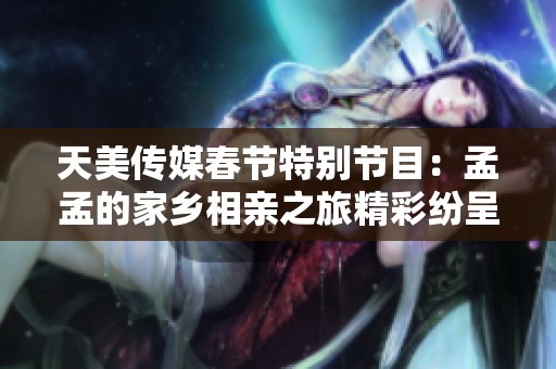 天美傳媒春節(jié)特別節(jié)目：孟孟的家鄉(xiāng)相親之旅精彩紛呈
