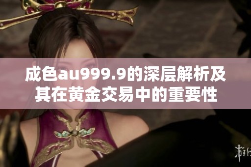 成色au999.9的深層解析及其在黃金交易中的重要性