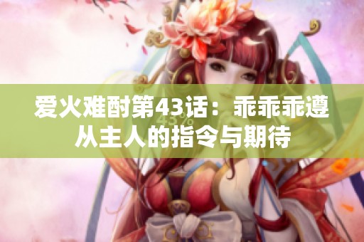 愛火難酎第43話：乖乖乖遵從主人的指令與期待