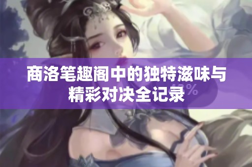商洛筆趣閣中的獨(dú)特滋味與精彩對決全記錄