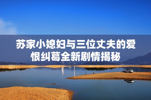 蘇家小媳婦與三位丈夫的愛恨糾葛全新劇情揭秘