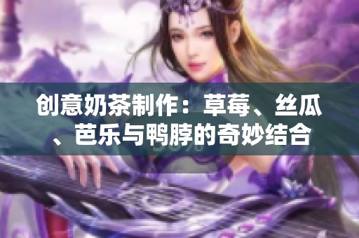 創(chuàng)意奶茶制作：草莓、絲瓜、芭樂與鴨脖的奇妙結合