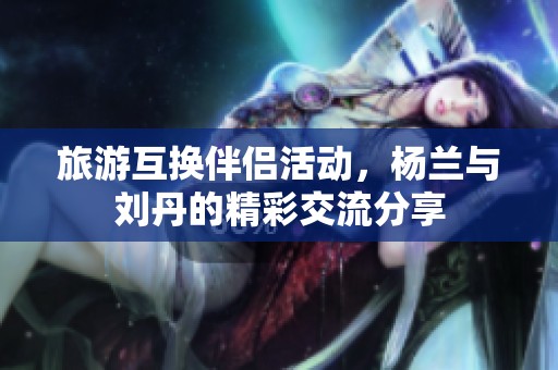 旅游互換伴侶活動(dòng)，楊蘭與劉丹的精彩交流分享
