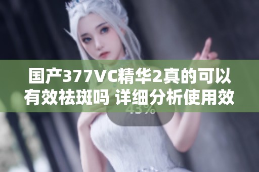 國(guó)產(chǎn)377VC精華2真的可以有效祛斑嗎 詳細(xì)分析使用效果