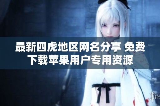 最新四虎地區(qū)網(wǎng)名分享 免費(fèi)下載蘋果用戶專用資源