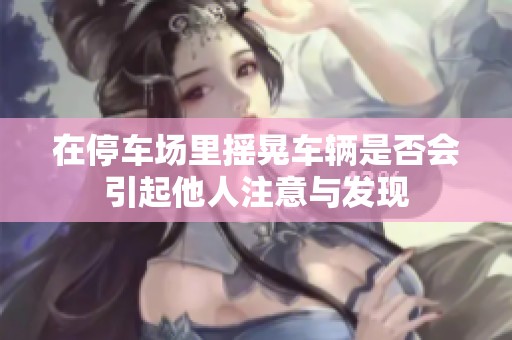 在停車場里搖晃車輛是否會引起他人注意與發(fā)現(xiàn)