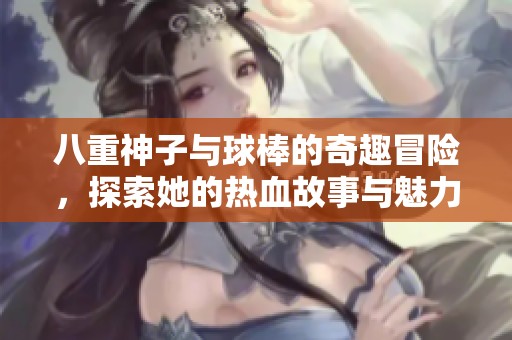 八重神子與球棒的奇趣冒險(xiǎn)，探索她的熱血故事與魅力所在