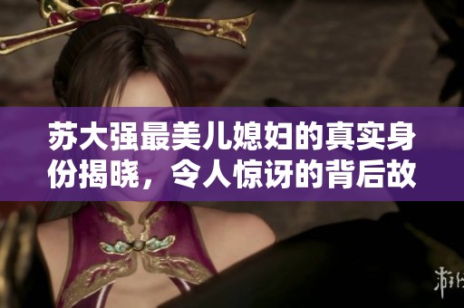 蘇大強(qiáng)最美兒媳婦的真實(shí)身份揭曉，令人驚訝的背后故事