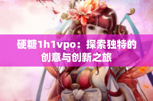 硬糖1h1vpo：探索獨特的創(chuàng)意與創(chuàng)新之旅