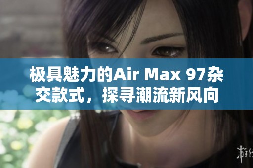 極具魅力的Air Max 97雜交款式，探尋潮流新風(fēng)向