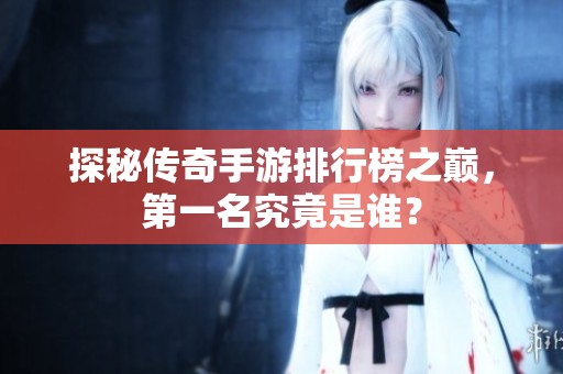 探秘傳奇手游排行榜之巔，第一名究竟是誰？