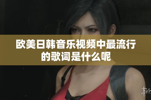 歐美日韓音樂(lè)視頻中最流行的歌詞是什么呢