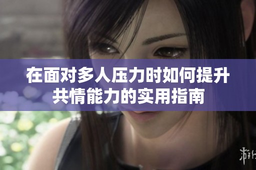 在面對多人壓力時如何提升共情能力的實用指南