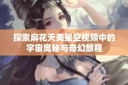 探索麻花天美星空視頻中的宇宙奧秘與奇幻旅程