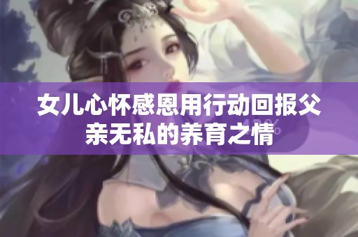 女兒心懷感恩用行動(dòng)回報(bào)父親無私的養(yǎng)育之情