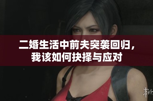 二婚生活中前夫突襲回歸，我該如何抉擇與應(yīng)對(duì)