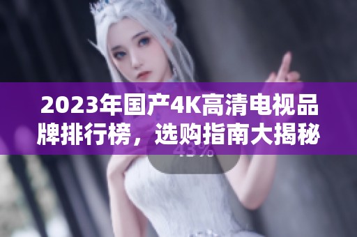 2023年國產(chǎn)4K高清電視品牌排行榜，選購指南大揭秘
