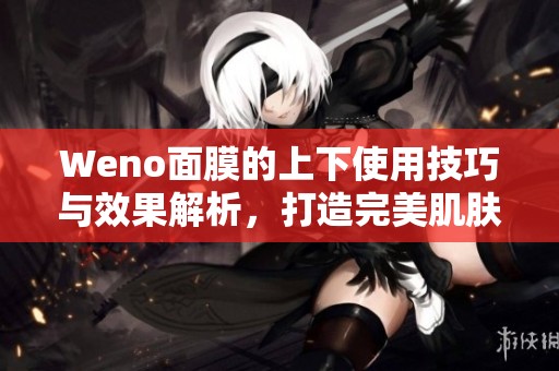 Weno面膜的上下使用技巧與效果解析，打造完美肌膚體驗(yàn)