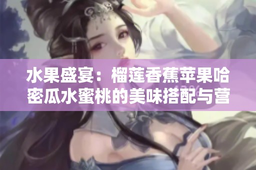 水果盛宴：榴蓮香蕉蘋果哈密瓜水蜜桃的美味搭配與營養(yǎng)解析