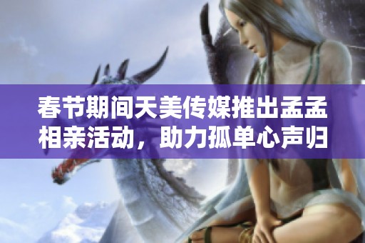 春節(jié)期間天美傳媒推出孟孟相親活動，助力孤單心聲歸屬感