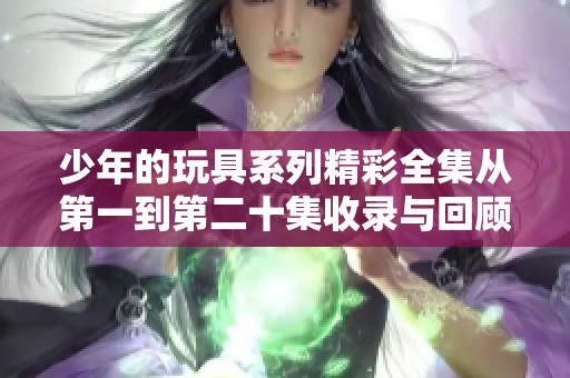 少年的玩具系列精彩全集從第一到第二十集收錄與回顧