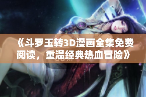 《斗羅玉轉(zhuǎn)3D漫畫全集免費閱讀，重溫經(jīng)典熱血冒險》