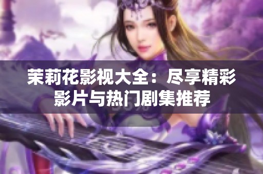 茉莉花影視大全：盡享精彩影片與熱門劇集推薦