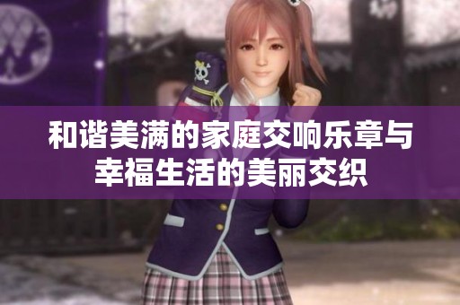 和諧美滿的家庭交響樂章與幸福生活的美麗交織