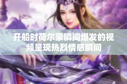 開船時(shí)荷爾蒙瞬間爆發(fā)的視頻呈現(xiàn)熱烈情感瞬間