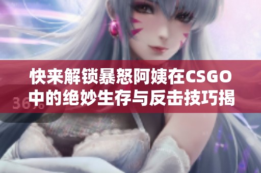 快來解鎖暴怒阿姨在CSGO中的絕妙生存與反擊技巧揭秘！