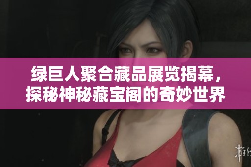 綠巨人聚合藏品展覽揭幕，探秘神秘藏寶閣的奇妙世界