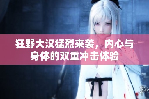 狂野大漢猛烈來襲，內(nèi)心與身體的雙重沖擊體驗(yàn)