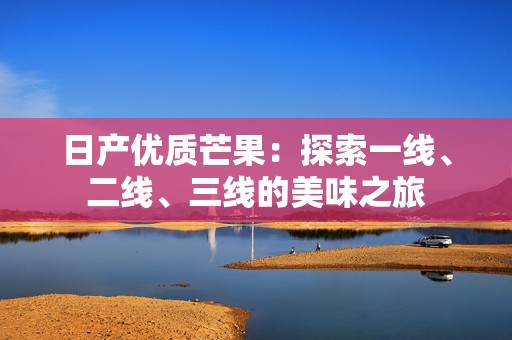 日產(chǎn)優(yōu)質芒果：探索一線、二線、三線的美味之旅