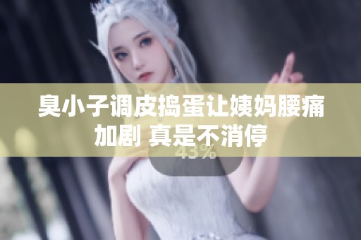 臭小子調(diào)皮搗蛋讓姨媽腰痛加劇 真是不消停