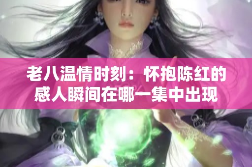 老八溫情時(shí)刻：懷抱陳紅的感人瞬間在哪一集中出現(xiàn)