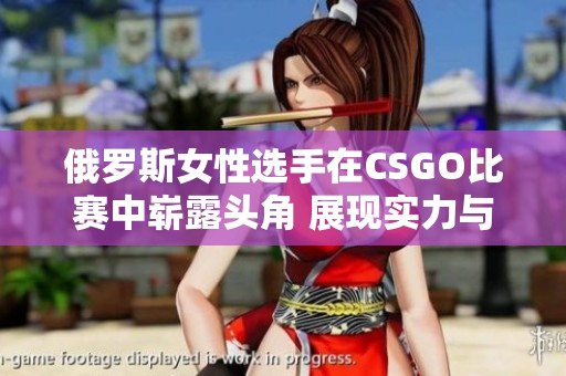 俄羅斯女性選手在CSGO比賽中嶄露頭角 展現(xiàn)實(shí)力與風(fēng)采